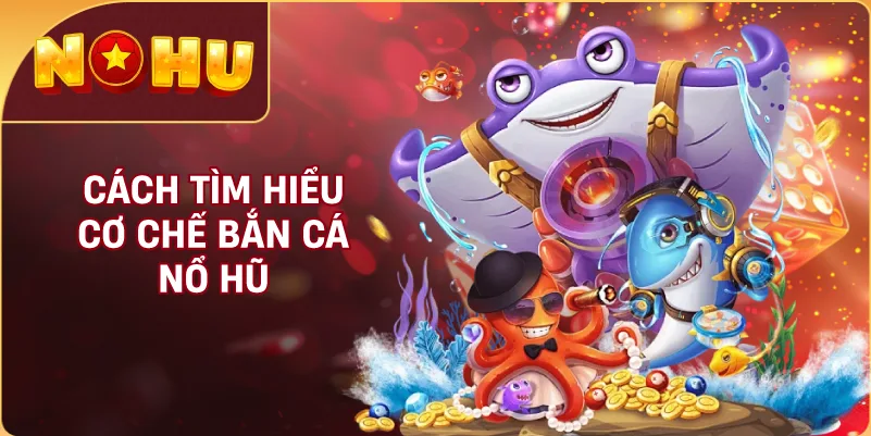 Cách Tìm Hiểu Cơ Chế Bắn Cá NỔ HŨ
